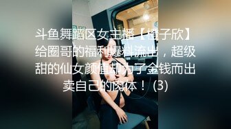 斗鱼舞蹈区女主播【橙子欣】给圈哥的福利爆料流出，超级甜的仙女颜值却为了金钱而出卖自己的肉体！ (3)