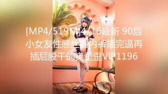 [MP4/519M]4/16最新 90后小女友性感丝质内裤插完逼再插屁股干的爽歪歪VIP1196