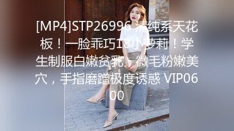 [MP4]STP26996 清纯系天花板！一脸乖巧18小萝莉！学生制服白嫩贫乳，微毛粉嫩美穴，手指磨蹭极度诱惑 VIP0600