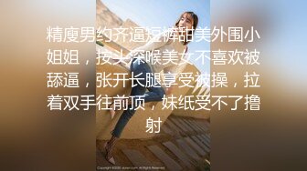 精廋男约齐逼短裤甜美外围小姐姐，按头深喉美女不喜欢被舔逼，张开长腿享受被操，拉着双手往前顶，妹纸受不了撸射