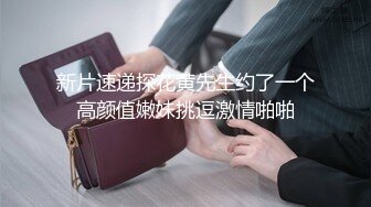 新片速递探花黄先生约了一个高颜值嫩妹挑逗激情啪啪