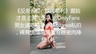 《反差网红✅订阅福利》露脸才是王道！万人追OnlyFans男女通吃精神小妹ozawa私拍，裸舞洗澡与闺蜜互殴被肉棒插 (4)