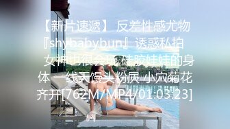 【新片速遞】 反差性感尤物『shybabybun』诱惑私拍❤️女神也很会玩 硅胶娃娃的身体 一线天馒头粉屄 小穴菊花齐开[762M/MP4/01:03:23]