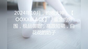 2024年10月，约炮大神，【OOXXBLACK】，重金约外围，极品御姐，高跟短裙，白花花的奶子