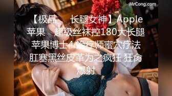 【极品❤️长腿女神】Apple苹果✿ 超级丝袜控180大长腿 苹果博士4 治疗师蜜穴疗法 肛塞黑丝皮革为之疯狂 狂肏爆射