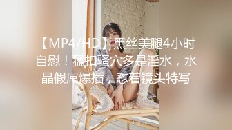 【MP4/HD】黑丝美腿4小时自慰！猛扣骚穴多是淫水，水晶假屌爆插，怼着镜头特写