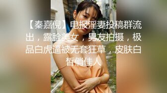 【秦嘉倪】电报淫妻投稿群流出，露脸美女，男友拍摄，极品白虎逼被无套狂草，皮肤白皙俏佳人