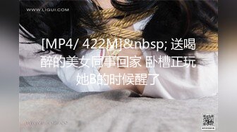 [MP4/ 422M]&nbsp; 送喝醉的美女同事回家 卧槽正玩她B的时候醒了