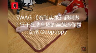 SWAG 《羞耻实录》超刺激！狂干在洗车场的淫荡迷你裙女孩 Ouopuppy