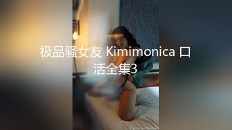 极品骚女友 Kimimonica 口活全集3