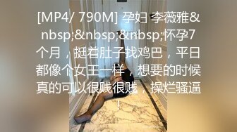 [MP4/ 790M] 孕妇 李薇雅&nbsp;&nbsp;&nbsp;怀孕7个月，挺着肚子找鸡巴，平日都像个女王一样，想要的时候真的可以很贱很贱，操烂骚逼！