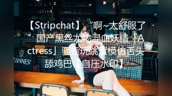 【Stripchat】“啊~太舒服了”国产黑丝尤物混血妖精「Actress」骚货玩跳蛋模仿舌头舔鸡巴【自压水印】