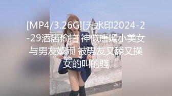 [MP4/3.26G][无水印2024-2-29酒店偷拍 神似唐嫣小美女与男友嬉闹 被男友又舔又操女的叫的骚