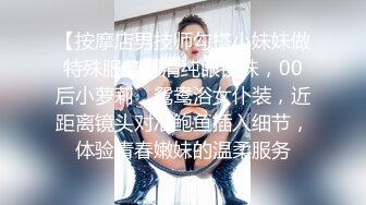 【按摩店男技师勾搭小妹妹做特殊服务】清纯眼镜妹，00后小萝莉，鸳鸯浴女仆装，近距离镜头对准鲍鱼插入细节，体验青春嫩妹的温柔服务