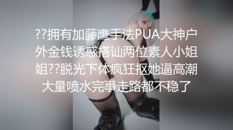 ??拥有加藤鹰手法PUA大神户外金钱诱惑搭讪两位素人小姐姐??脱光下体疯狂抠她逼高潮大量喷水完事走路都不稳了