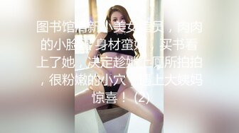 图书馆清新小美女馆员，肉肉的小脸蛋 身材蛮好，买书看上了她，决定趁她上厕所拍拍，很粉嫩的小穴，遇上大姨妈 惊喜！ (2)