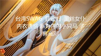 台湾SWAG『璇璇』黑丝女仆内衣诱惑 暴力内射小只马 子宫高潮