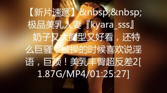 【新片速遞】&nbsp;&nbsp;极品美乳人妻『kyara_sss』✅奶子又大胸型又好看，还特么巨骚，被操的时候喜欢说淫语，巨顶！美乳丰臀超反差2[1.87G/MP4/01:25:27]